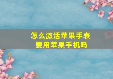 怎么激活苹果手表 要用苹果手机吗